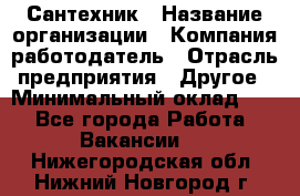 Сантехник › Название организации ­ Компания-работодатель › Отрасль предприятия ­ Другое › Минимальный оклад ­ 1 - Все города Работа » Вакансии   . Нижегородская обл.,Нижний Новгород г.